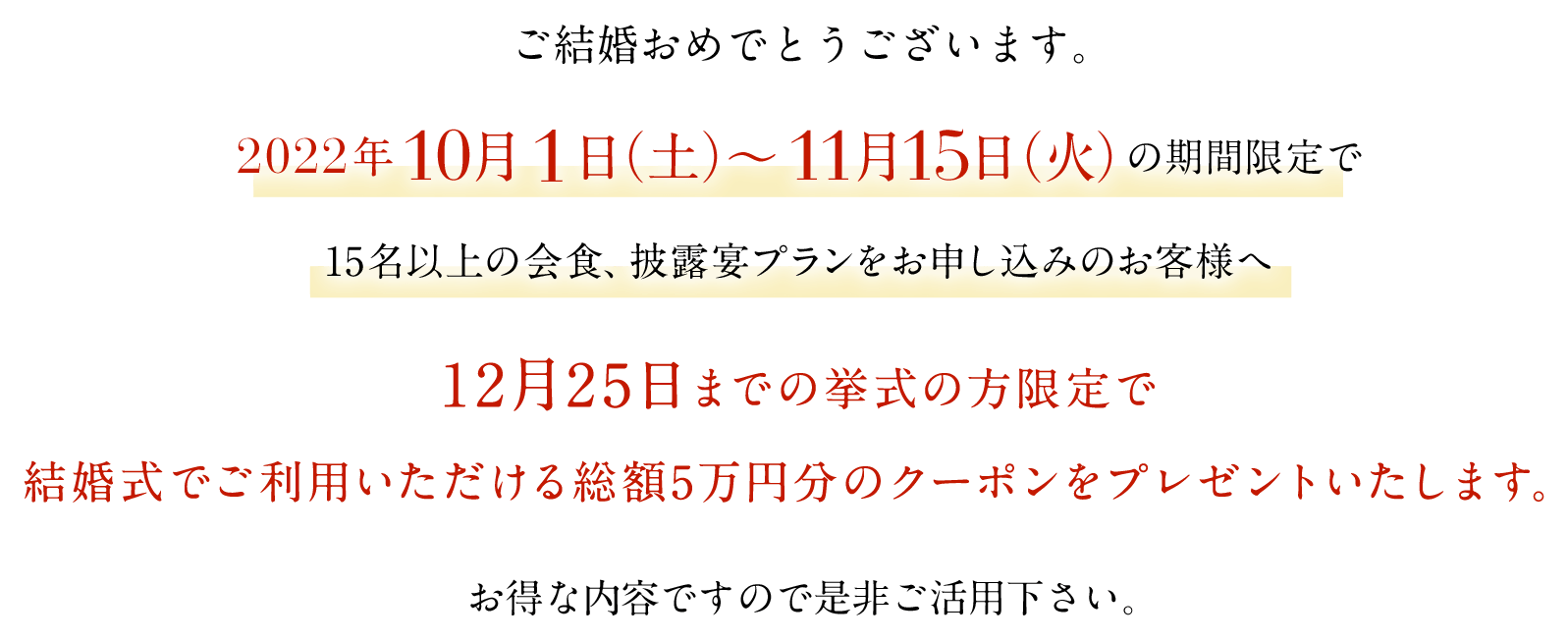 結婚式でご利用いただける総額5万円分のクーポンをプレゼント致します。さらに12月までの挙式の方限定で「得々クーポン」をプレゼント!