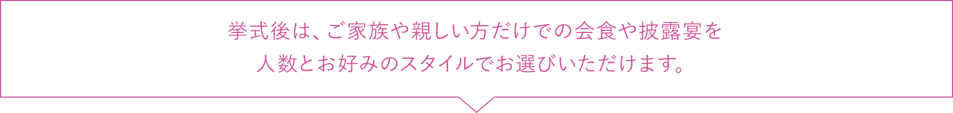 挙式後は、ご家族や親しい方だけでの会食やご披露宴を人数とお好みのスタイルでお選びいただけます。