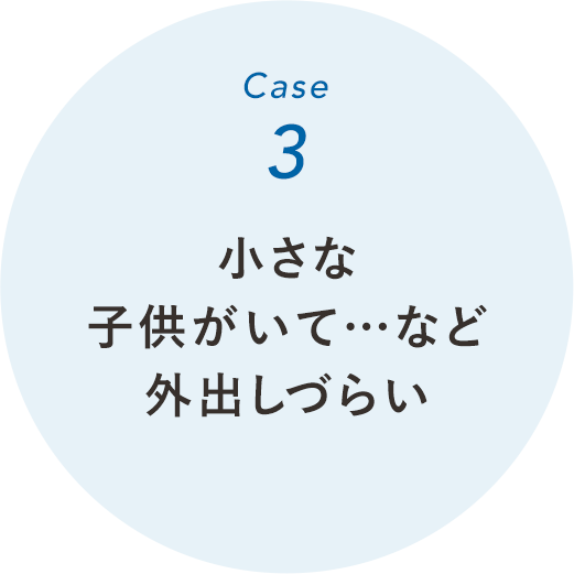 小さな子供がいて…など外出しづらい